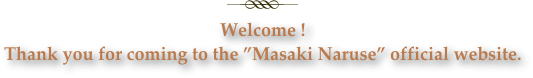 ￼
Welcome ! 
Thank you for coming to the ”Masaki Naruse” official website.